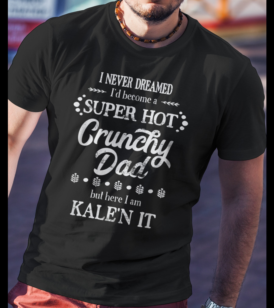 I Never Dreamed I'd Become A Super Hot Crunchy Dad But Here I Am Kalen It T-Shirt