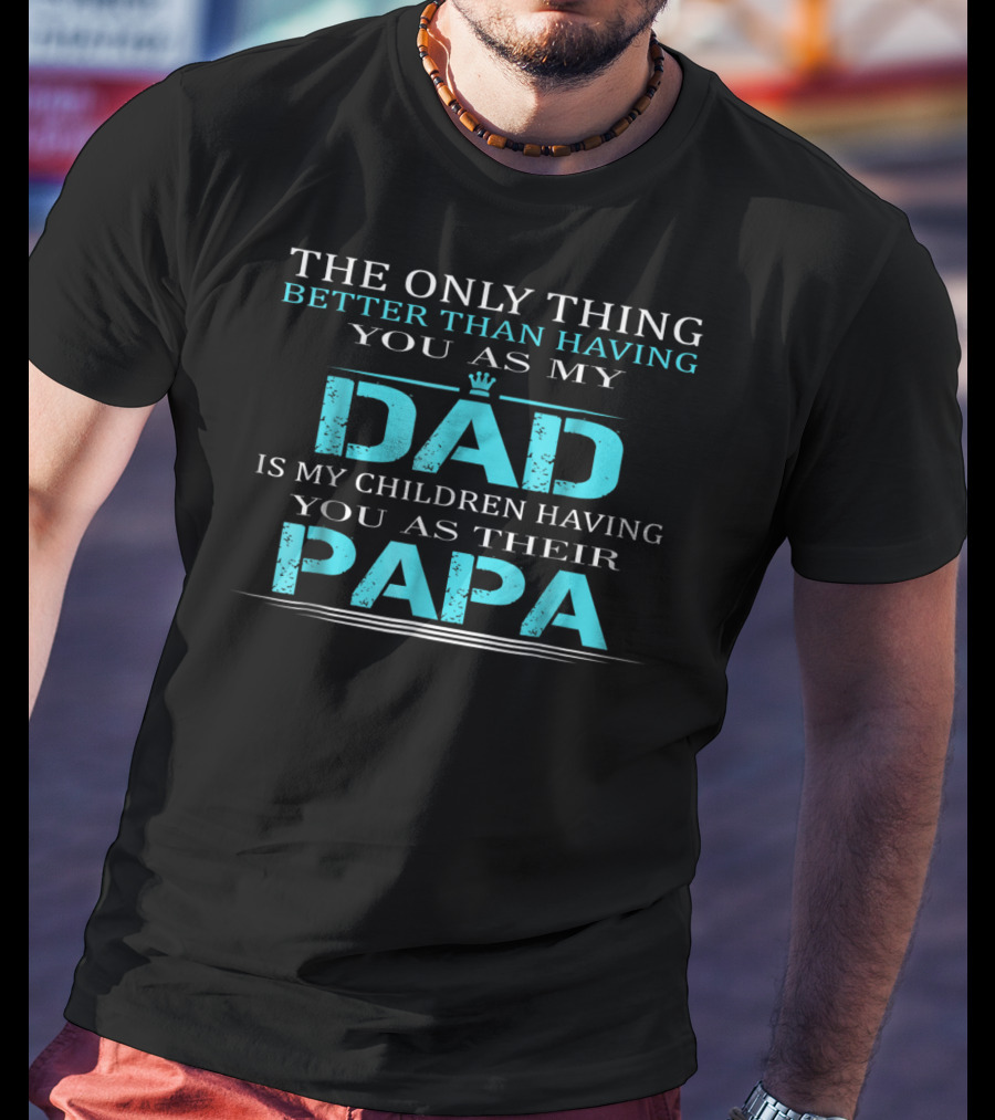 The Only Thing Better Than Having You As My Dad Is My Children Having You As Their PAPA T-Shirt