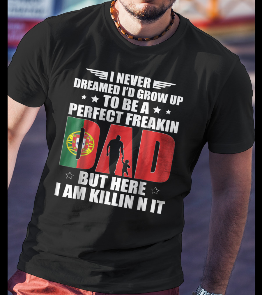 I Never Dreamed I'd Grow Up To Be A Perfect Freakin Dad Portugal Flag But Here I Am Killin N It T-Shirt