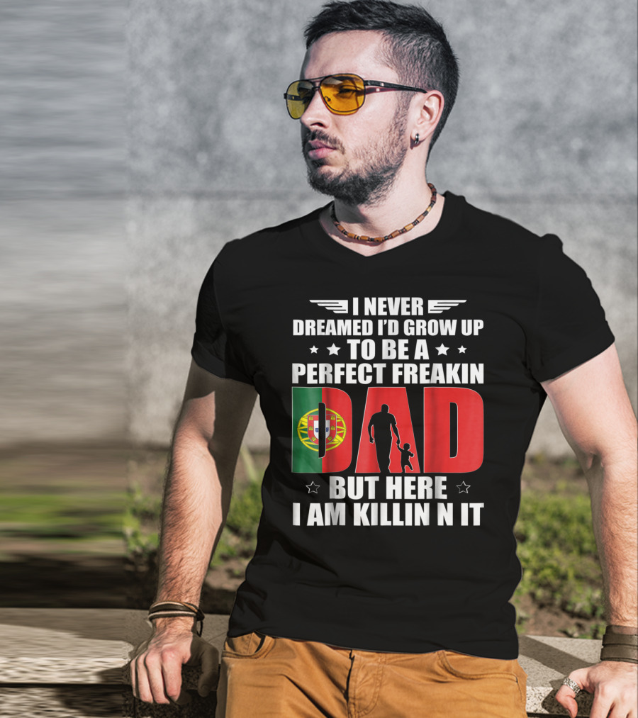 I Never Dreamed I'd Grow Up To Be A Perfect Freakin Dad Portugal Flag But Here I Am Killin N It T-Shirt