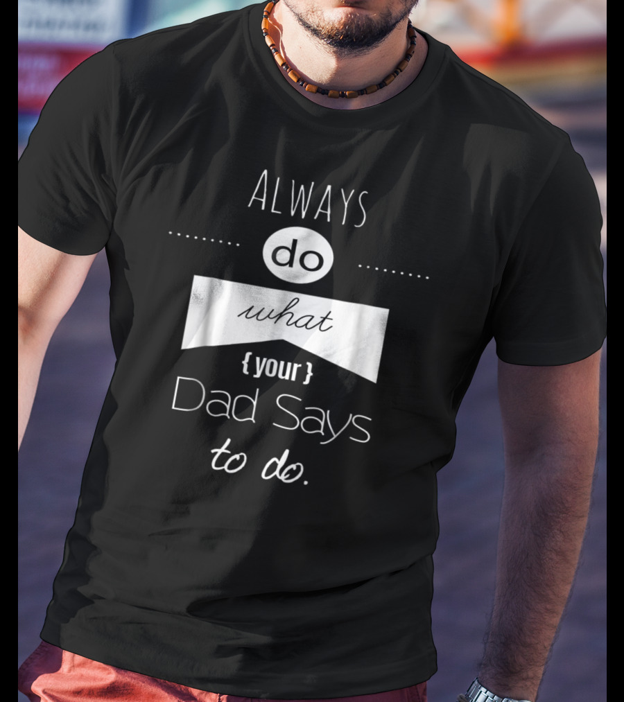 Always Do What Your Dad Says To Do T-Shirt