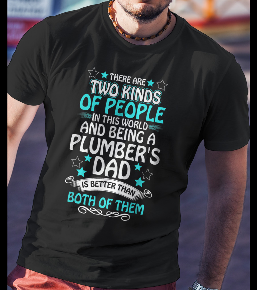 There Are Two Kinds Of People In This World And Being A Plumber's Dad Is Better Than Both Of Them T-Shirt