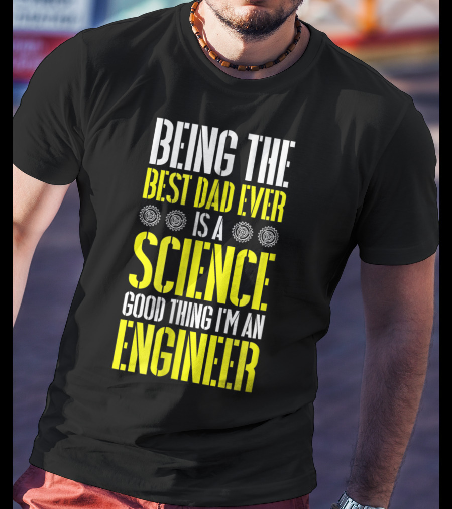 Being The Best Dad Ever Is A Science Good Thing I'm An Engineer T-Shirt