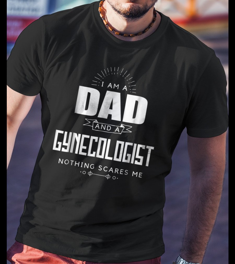 I Am A Dad And A Gynecologist Nothing Scares Me T-Shirt