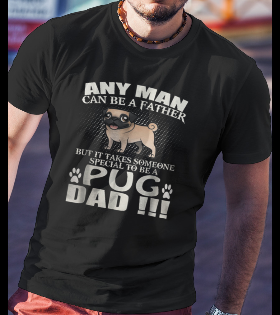 Any Man Can Be A Father But It Takes Someone Special To Be A Pug Dad T-Shirt