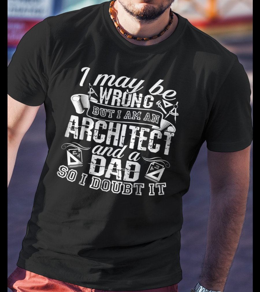 I May Be Wrong But I Am An Architect And A Dad So I Doubt It T-Shirt