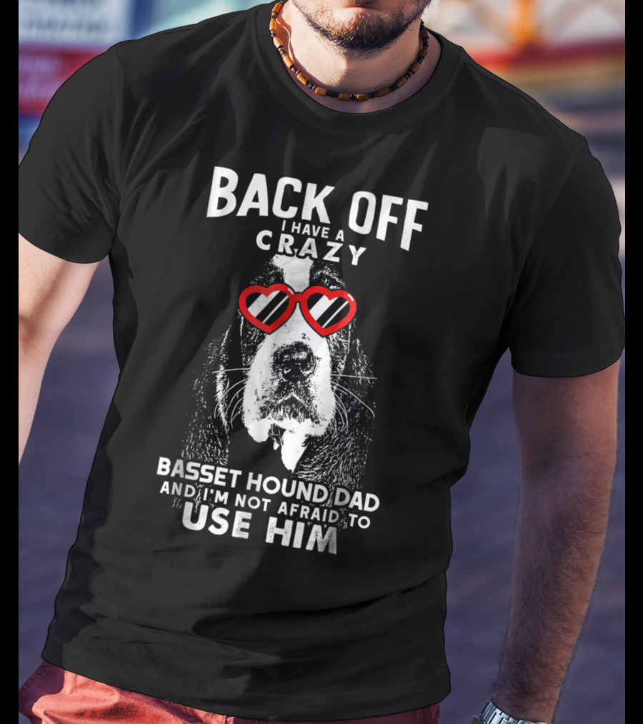 Back Off I Have A Crazy Basset Hound Dad And I’m Not Afraid To Use Him T-Shirt