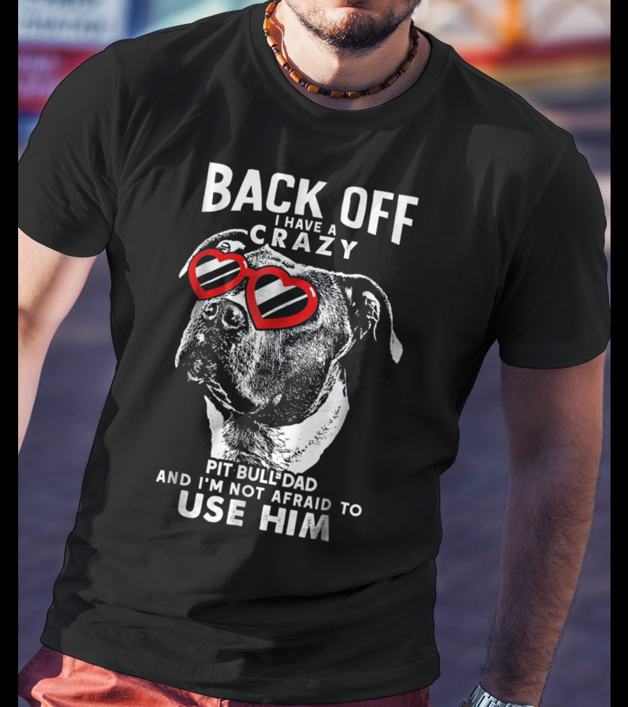 Back Off I Have A Crazy Pit Bull Dad And I'm Not Afraid To Use Him T-Shirt