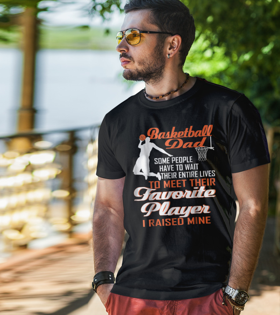 Basketball Dad Some People Have To Wait Their Entire Lives To Meet Their Favorite Player I Raised Mine T-Shirt