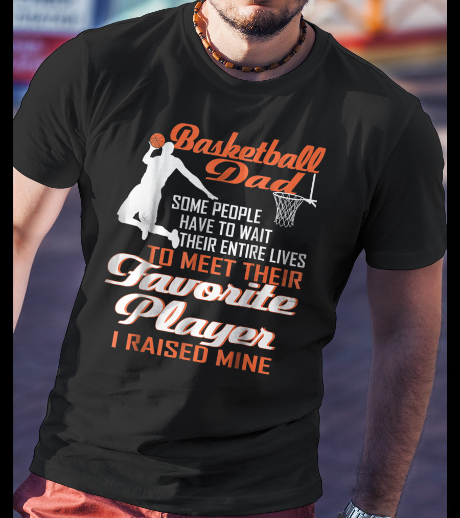 Basketball Dad Some People Have To Wait Their Entire Lives To Meet Their Favorite Player I Raised Mine T-Shirt