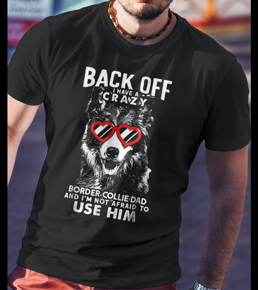 Back Off I Have A Crazy Border Collie Dad And I'm Not Afraid To Use Him T-Shirt