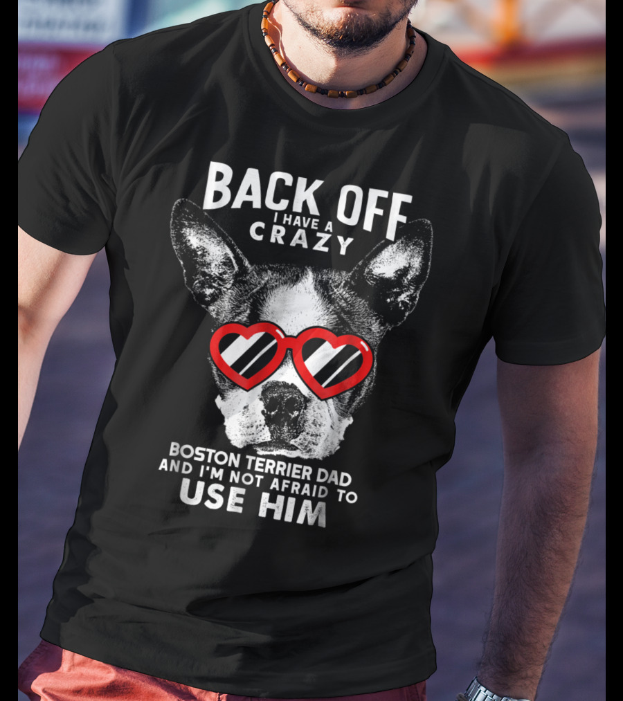 Back Off I Have A Crazy Boston Terrier Dad And I'm Not Afraid To Use Him T-Shirt