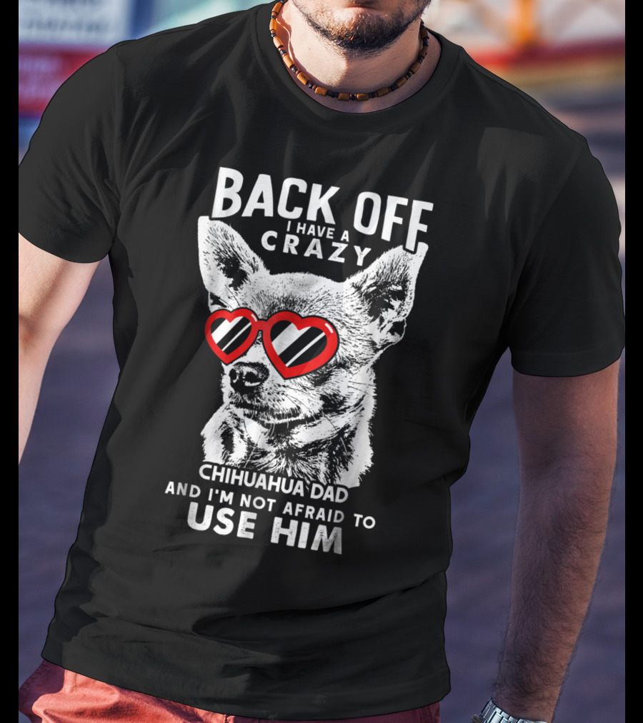Back Off I Have A Crazy Chihuahua Dad And I'm Not Afraid To Use Him T-Shirt