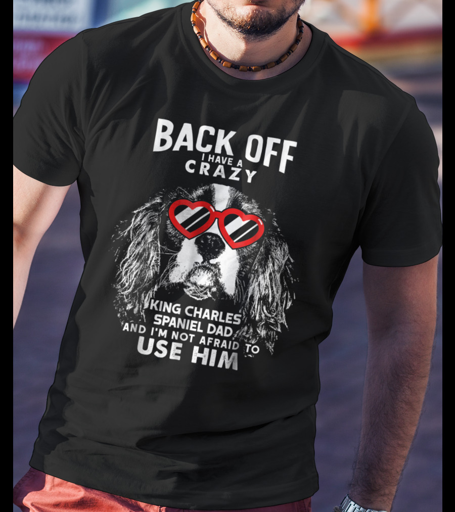 Back Off I Have A Crazy King Charles Spaniel Dad And I'm Not Afraid To Use Him T-Shirt