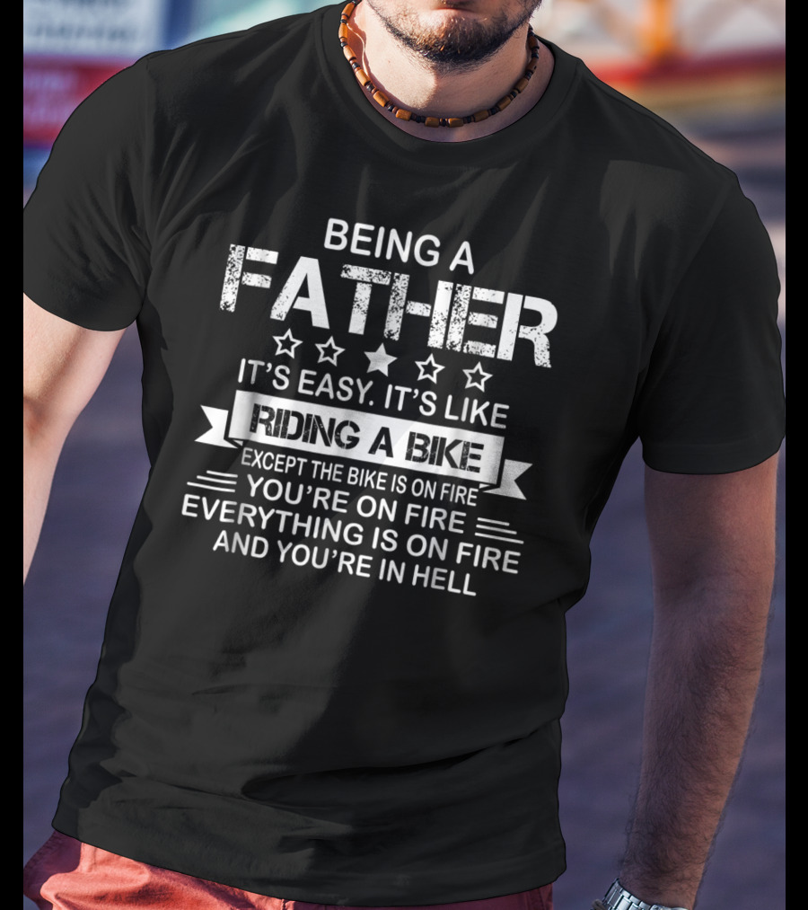 Being A Father It's Easy It's Like Riding A Bike Except The Bike Is On Fire You're On Fire Everything Is On Fire And You're In Hell Dad75 T-Shirt