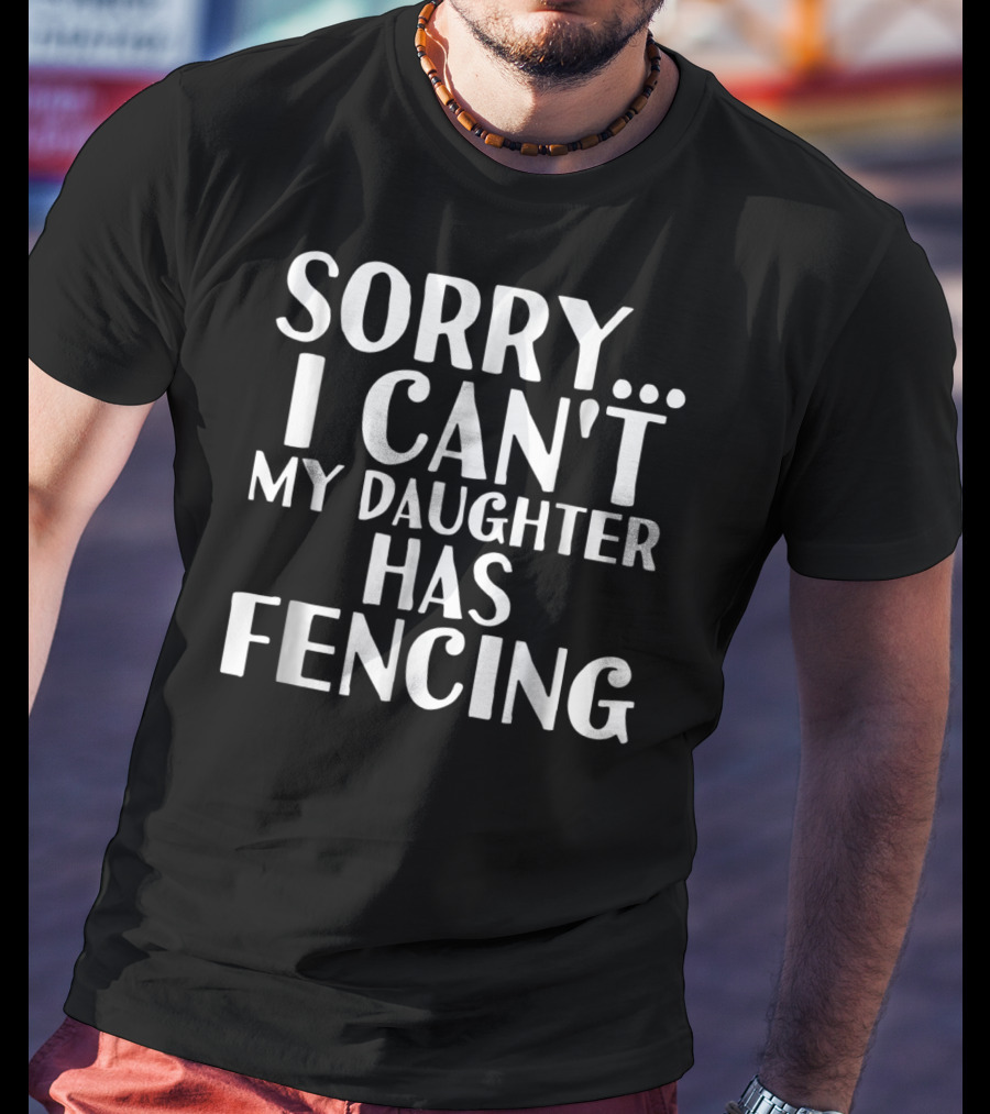 Sorry I Can't My Daughter Has Fencing T-Shirt