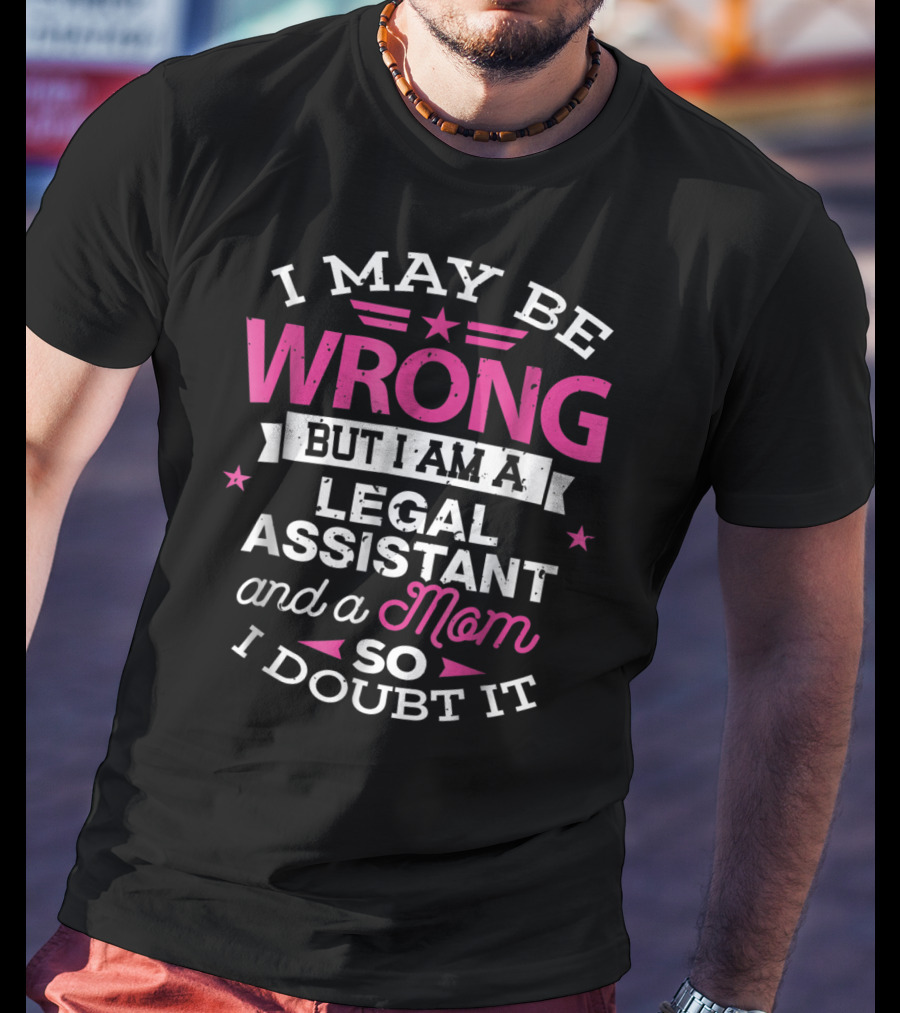 I May Be Wrong But I Am A Legal Assistant And A Mom So I Doubt It T-Shirt