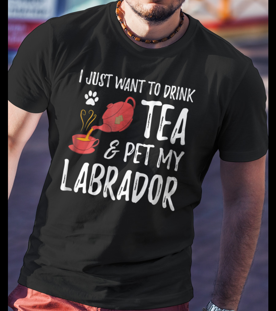I Just Want To Drink Tea And Pet My Labrador Dog Lover Funny Dog T-Shirt