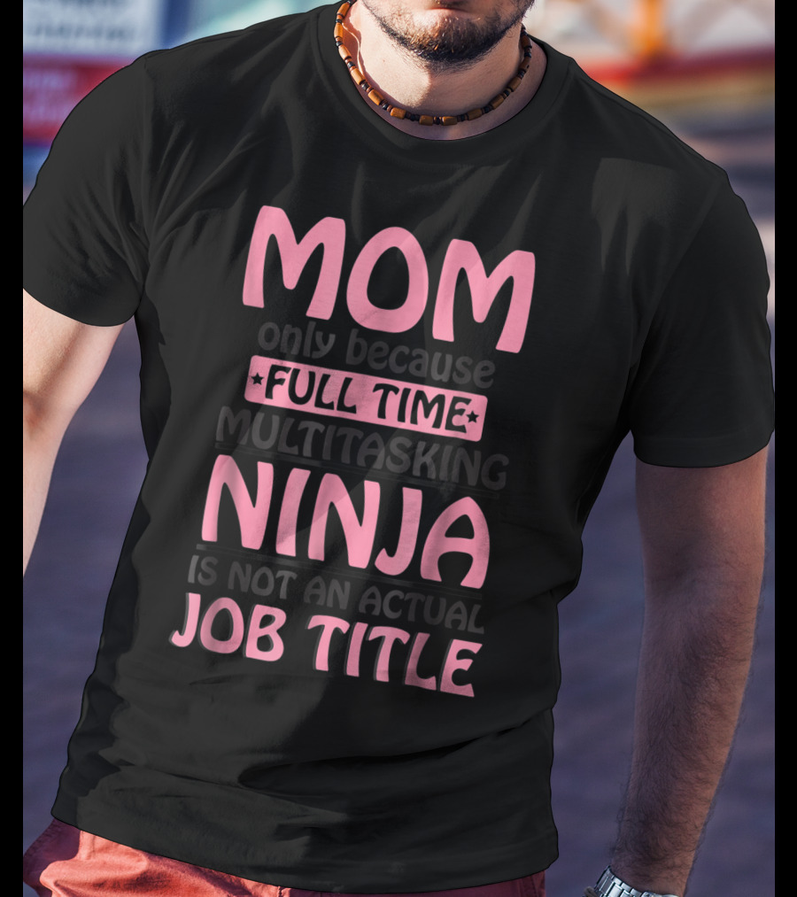 Mom Only Because Full Time Multitasking Ninja Is Not An Actual Job Title T-Shirt