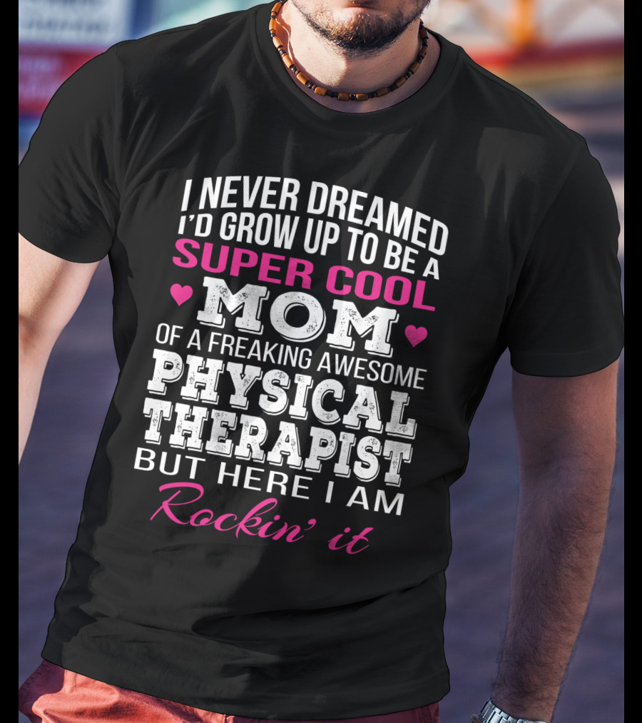 I Never Dreamed I'd Grow Up To Be A Super Cool Mom Of A Freaking Awesome Physical Therapist But Here I Am Rockin' It T-Shirt