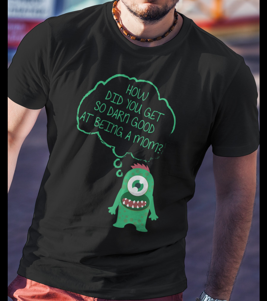 How Did You Get So Darn Good At Being A Mom Monster T-Shirt