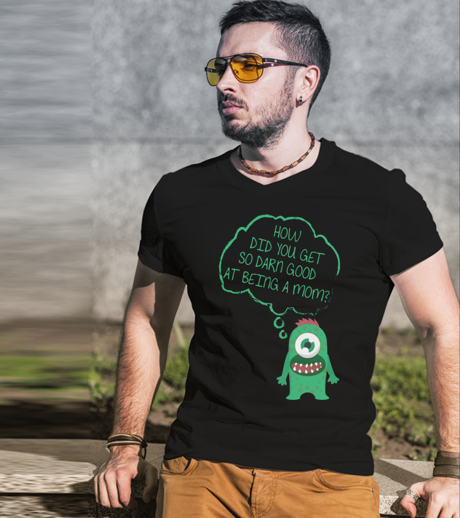 How Did You Get So Darn Good At Being A Mom Monster T-Shirt
