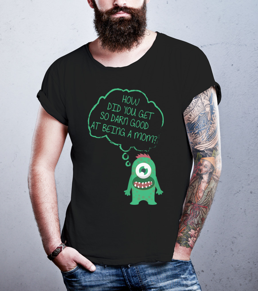 How Did You Get So Darn Good At Being A Mom Monster T-Shirt