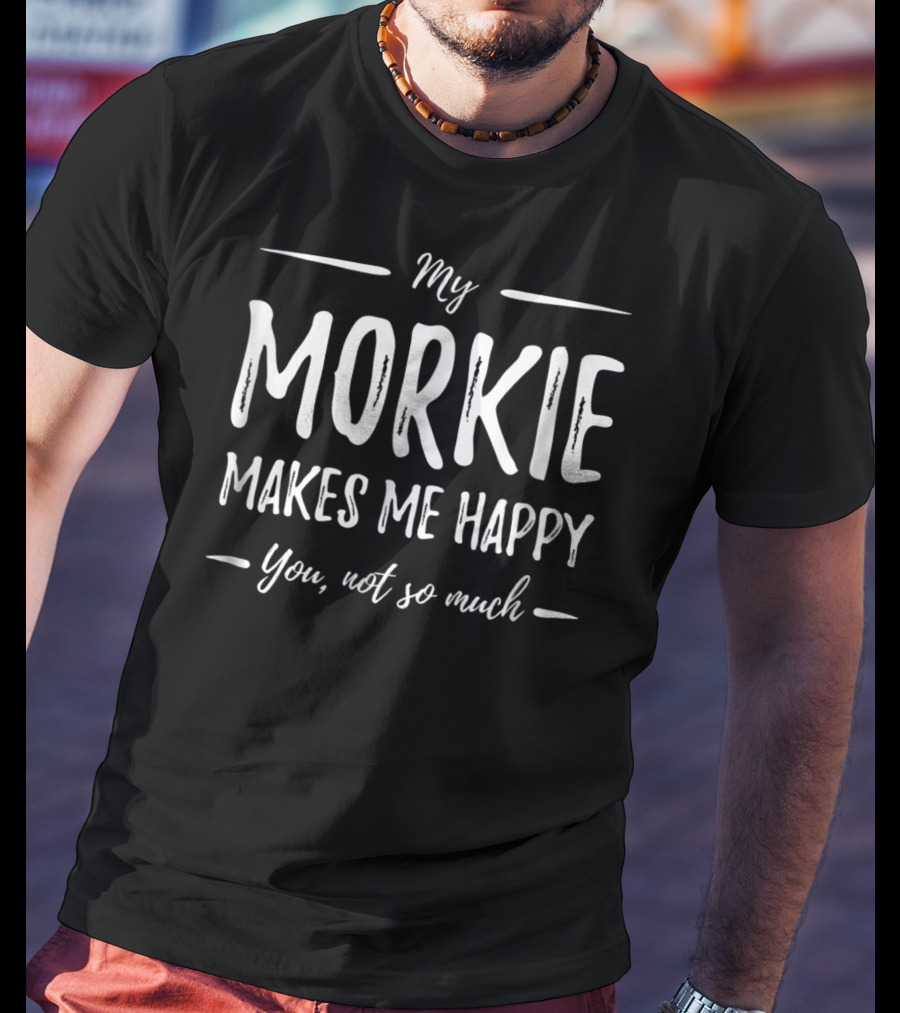My Morkie Makes Me Happy You Not So Much T-Shirt