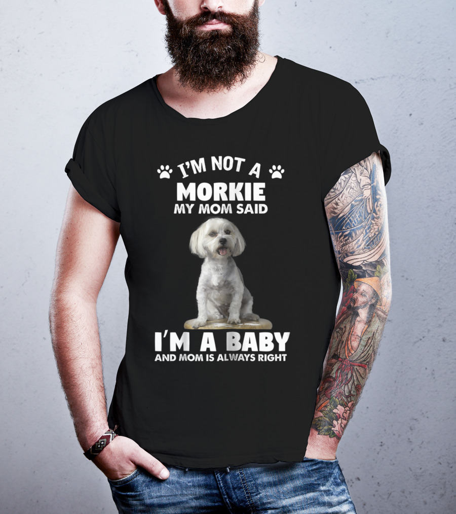 I'm Not A Morkie My Mom Said I'm A Baby And Mom Is Always Right T-Shirt