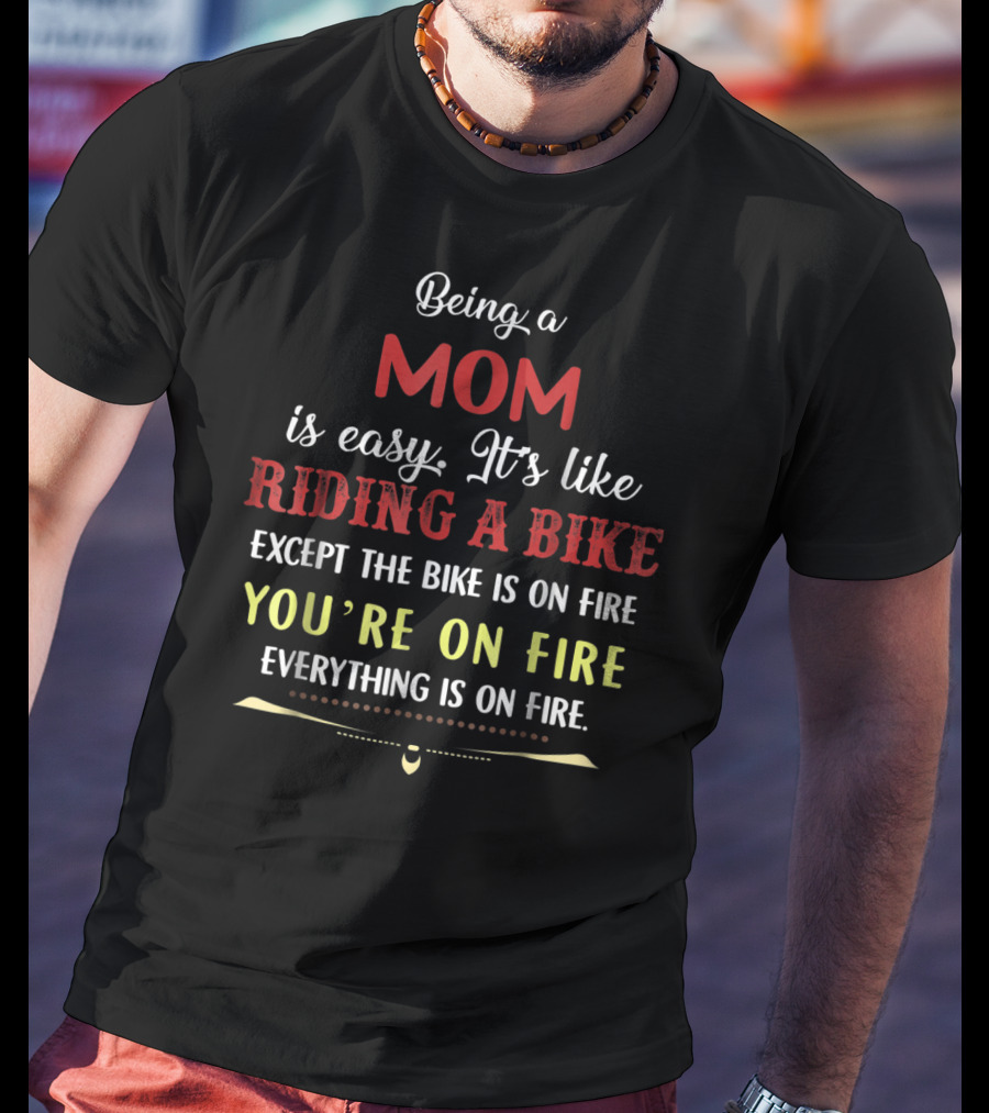 Being A Mom Is Easy It's Like Riding A Bike Except The Bike Is On Fire You're On Fire Everything Is On Fire T-Shirt