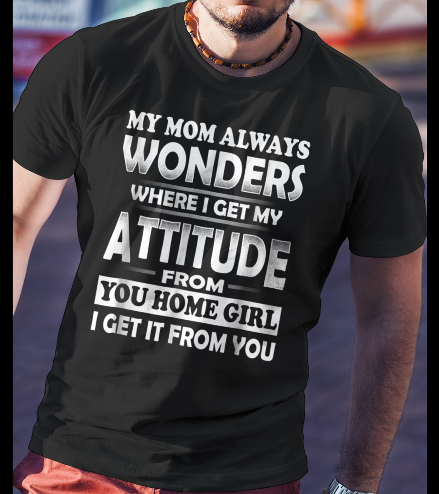 My Mom Always Wonders Where I Get My Attitude From You Homegirl I Get It From You T-Shirt