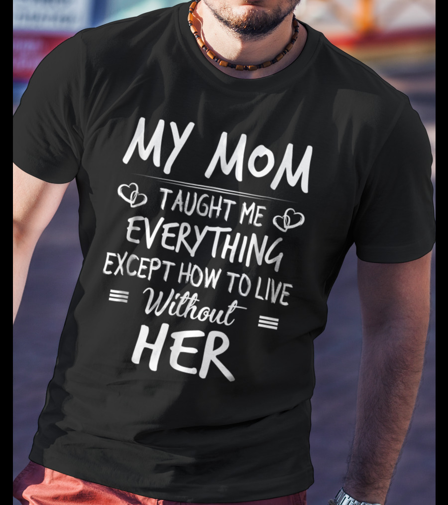MY MOM Taught Me Everything Except How To Live Without Her T-Shirt