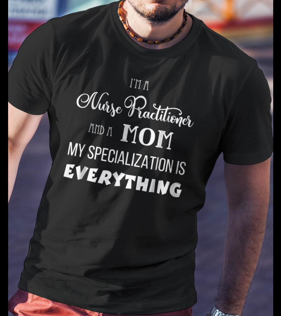 I'm A Nurse Practitioner And A Mom My Specialization Is Everything T-Shirt