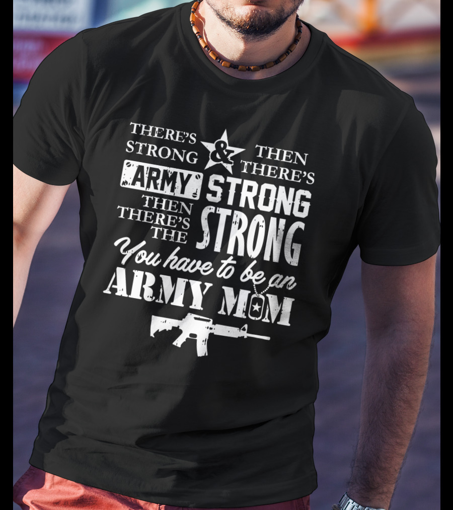 There's Strong And Then There's Army Strong Then There's The Strong You Have To Be An Army Mom T-Shirt