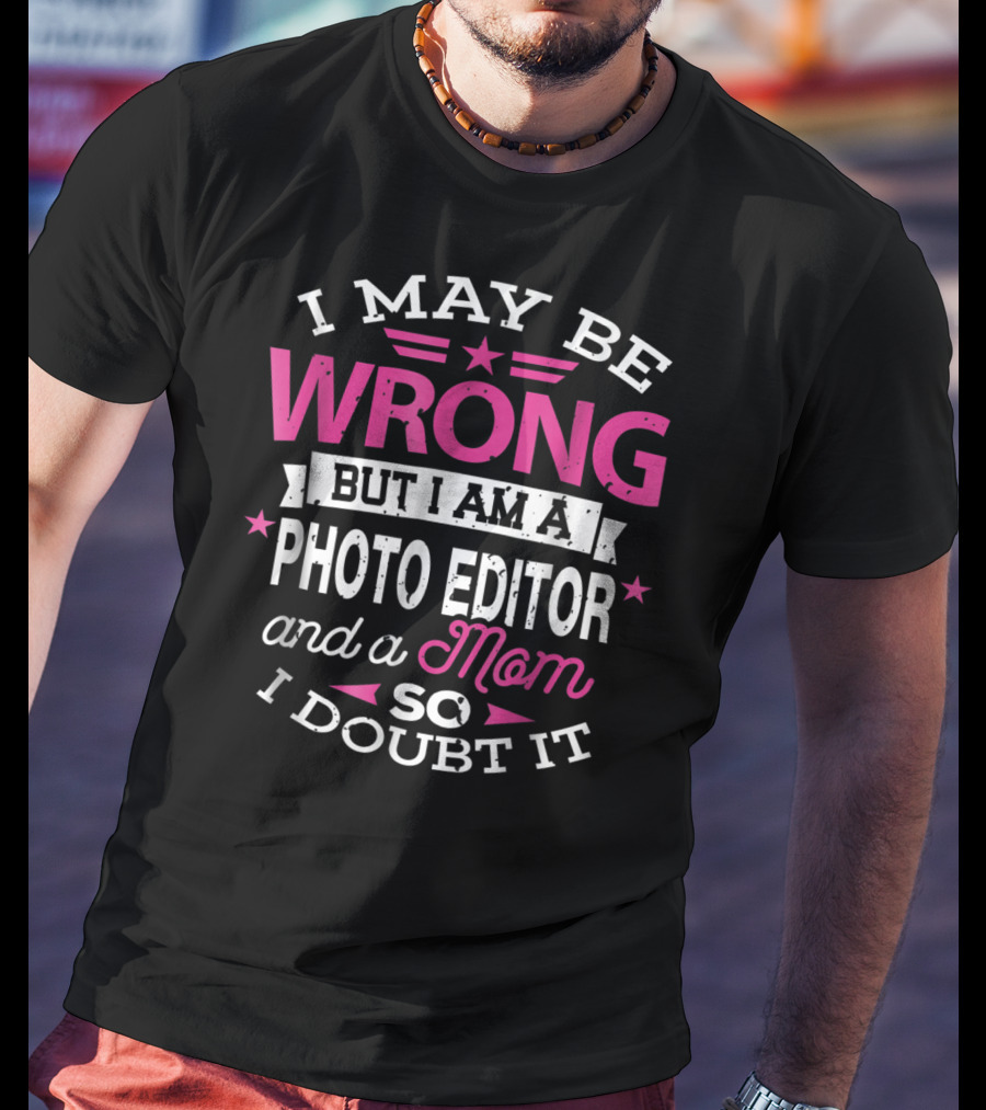 I May Be Wrong But I Am A Photo Editor And A Mom So I Doubt It T-Shirt