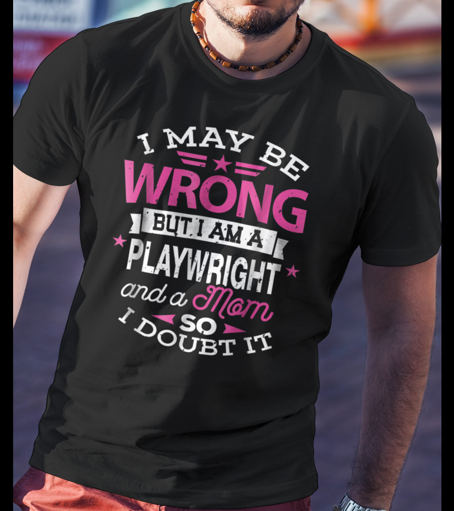 I May Be Wrong But I Am A Playwright And A Mom So I Doubt It T-Shirt