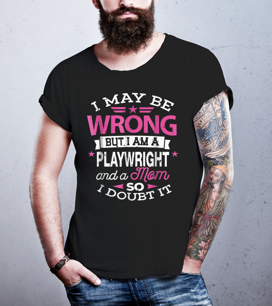I May Be Wrong But I Am A Playwright And A Mom So I Doubt It T-Shirt