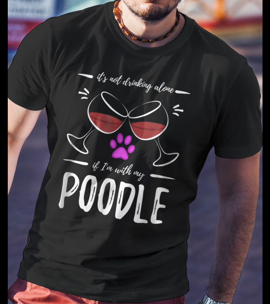 It's Not Drinking Alone If I'm With My Poodle Wine Lover Dog Mom T-Shirt