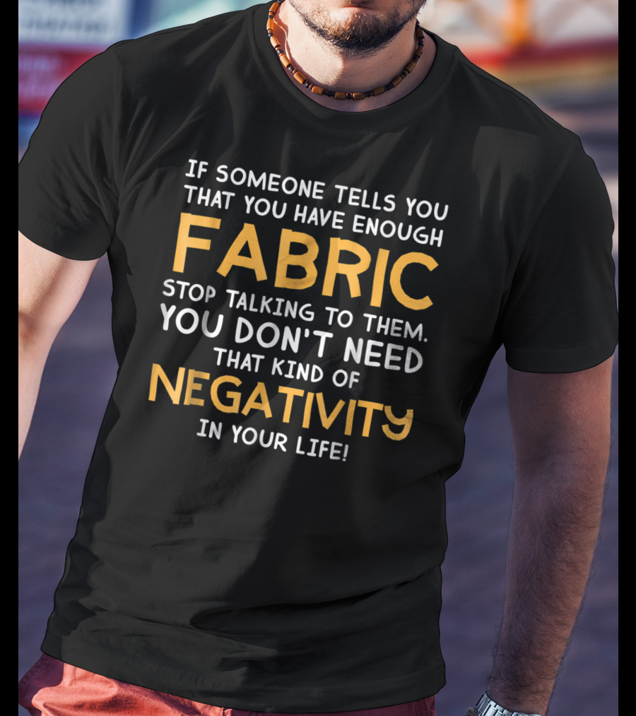 Quilt Enough Fabric Quilting If Someone Tells You That You Have Enough Fabric Stop Talking To Them You Don't Need That Kind Of Negativity In Your Life T-Shirt