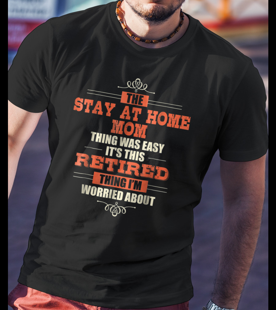 The Stay At Home Mom Thing Was Easy It's This Retired Thing I'm Worried About T-Shirt