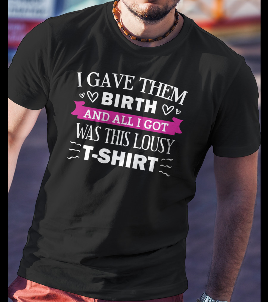 I Gave Them Birth And All I Got Was This Lousy T-Shirt