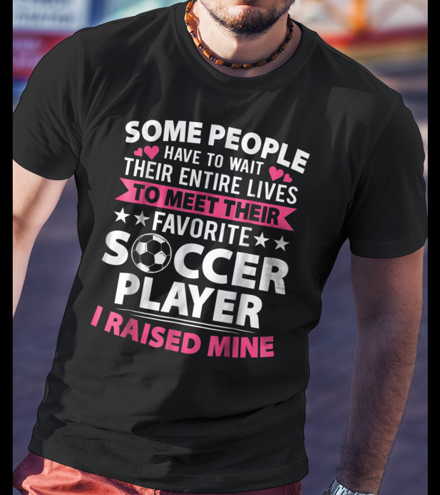 Some People Have To Wait Their Entire Lives To Meet Their Favorite Soccer Player I Raised Mine Soccer Mom Lover T-Shirt
