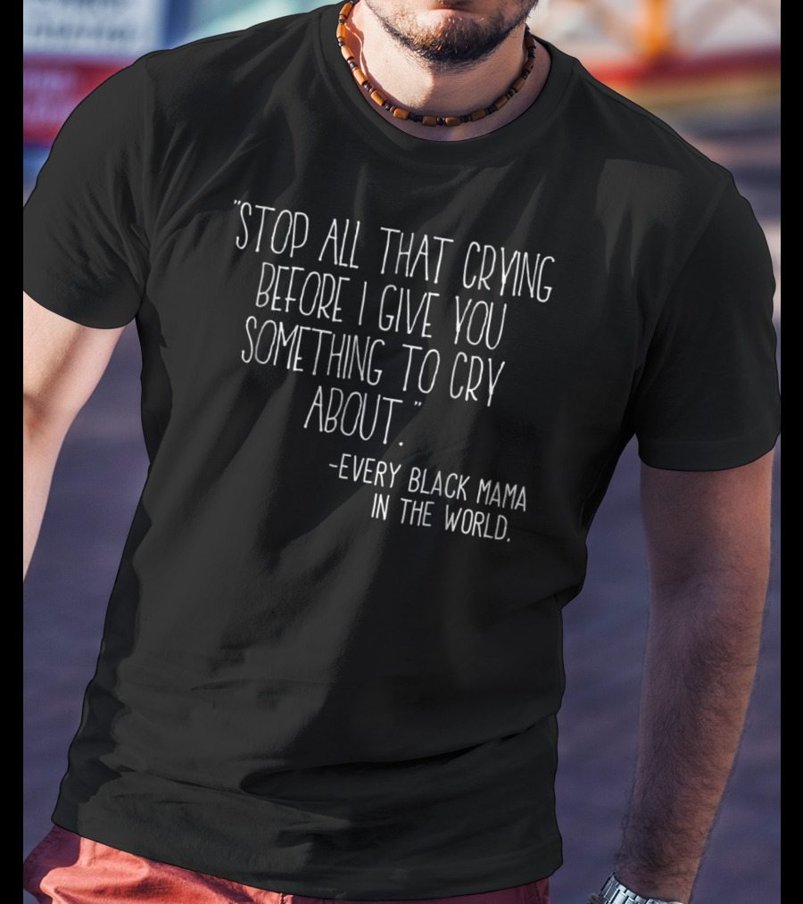 Stop All That Crying Before I Give You Something To Cry About Every Black Mama In The World T-Shirt