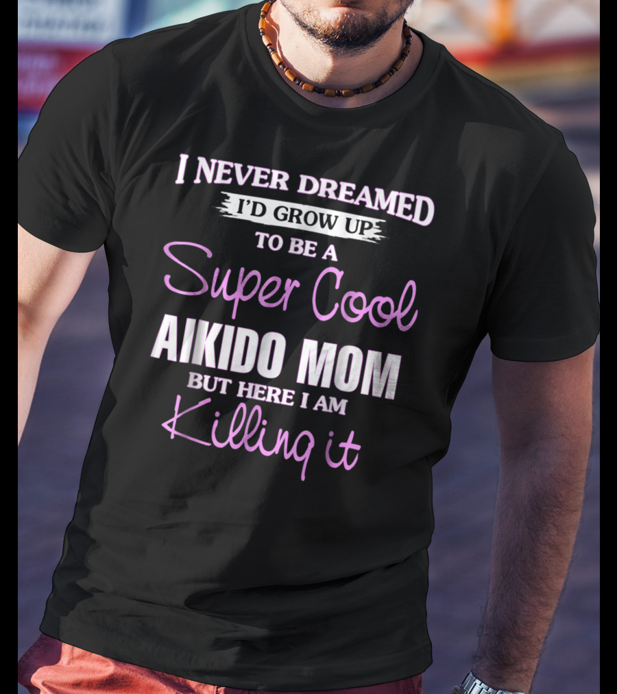 I Never Dreamed I'd Grow Up To Be A Super Cool Aikido Mom But Here I Am Killing It T-Shirt