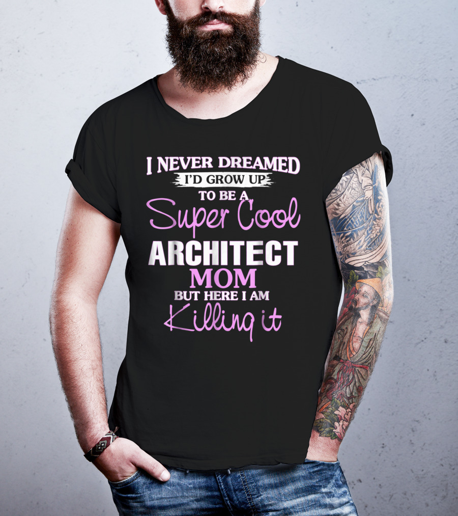 I Never Dreamed I'd Grow Up To Be A Super Cool Architect Mom But Here I Am Killing It T-Shirt