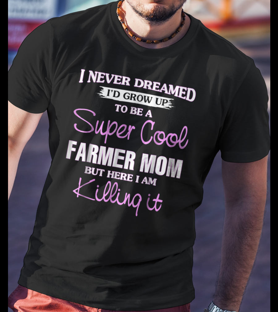 I Never Dreamed I'd Grow Up To Be A Super Cool Farmer Mom But Here I Am Killing It T-Shirt