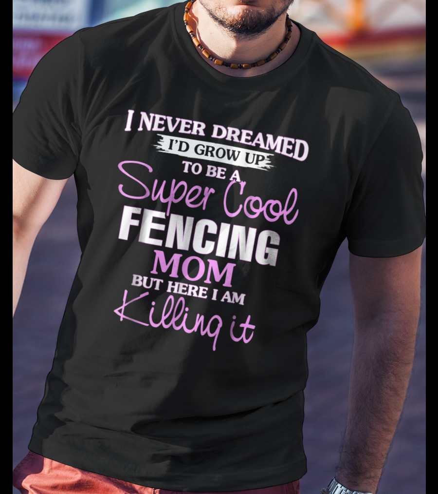I Never Dreamed I’d Grow Up To Be A Super Cool Fencing Mom But Here I Am Killing It T-Shirt