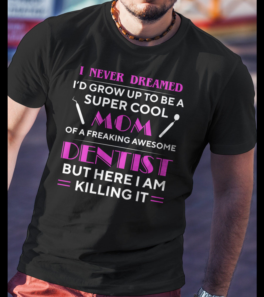 I Never Dreamed I'd Grow Up To Be A Super Cool Mom Of A Freaking Awesome Dentist But Here I Am Killing It T-Shirt