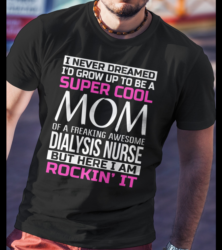 I Never Dreamed I'd Grow Up To Be A Super Cool Mom Of A Freaking Awesome Dialysis Nurse But Here I Am Rockin' It T-Shirt