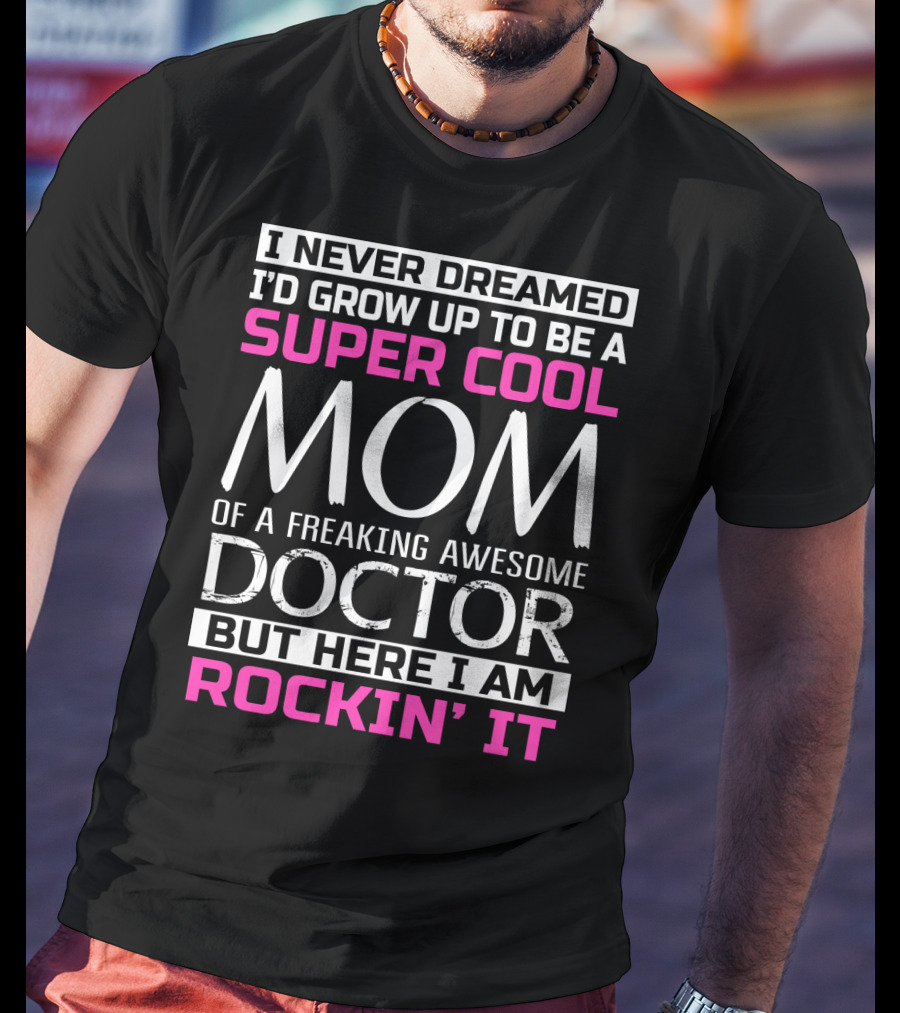 I Never Dreamed I'd Grow Up To Be A Super Cool Mom Of A Freaking Awesome Doctor But Here I Am Rockin' It T-Shirt